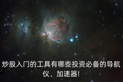 炒股入門(mén)的工具有哪些投資必備的導(dǎo)航儀、加速器!