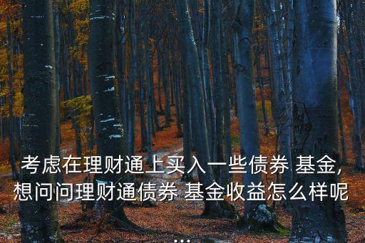 考慮在理財(cái)通上買入一些債券 基金,想問(wèn)問(wèn)理財(cái)通債券 基金收益怎么樣呢...