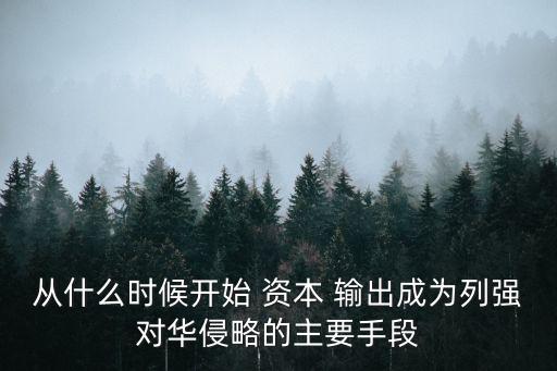 從什么時候開始 資本 輸出成為列強對華侵略的主要手段