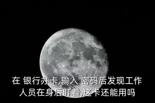 在 銀行辦卡,輸入 密碼后發(fā)現(xiàn)工作人員在身后盯著,這卡還能用嗎