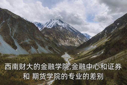 西南財(cái)大的金融學(xué)院,金融中心和證券和 期貨學(xué)院的專業(yè)的差別