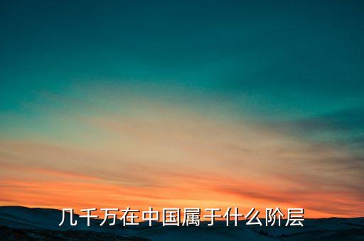 幾千萬在中國屬于什么階層