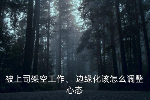 被上司架空工作、 邊緣化該怎么調(diào)整心態(tài)