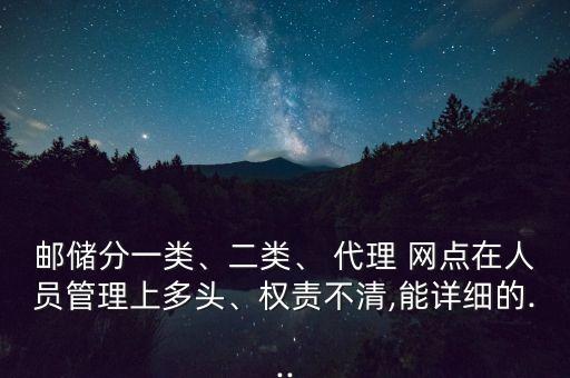 郵儲(chǔ)分一類、二類、 代理 網(wǎng)點(diǎn)在人員管理上多頭、權(quán)責(zé)不清,能詳細(xì)的...