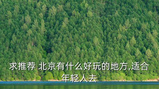 求推薦 北京有什么好玩的地方,適合年輕人去