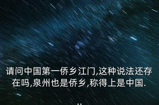 請(qǐng)問(wèn)中國(guó)第一僑鄉(xiāng)江門(mén),這種說(shuō)法還存在嗎,泉州也是僑鄉(xiāng),稱得上是中國(guó)...