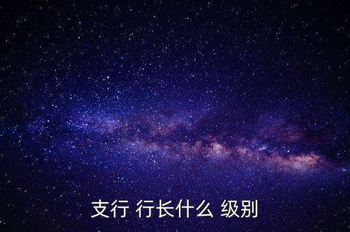 支行 行長(zhǎng)什么 級(jí)別