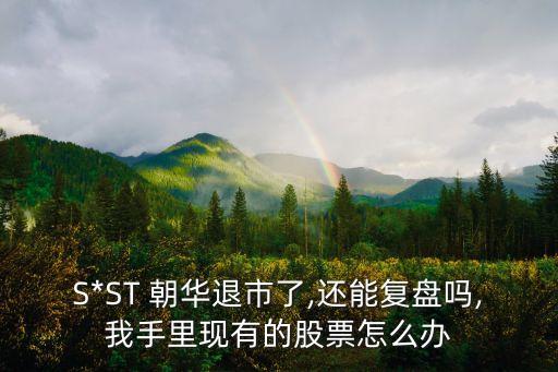 S*ST 朝華退市了,還能復(fù)盤嗎,我手里現(xiàn)有的股票怎么辦