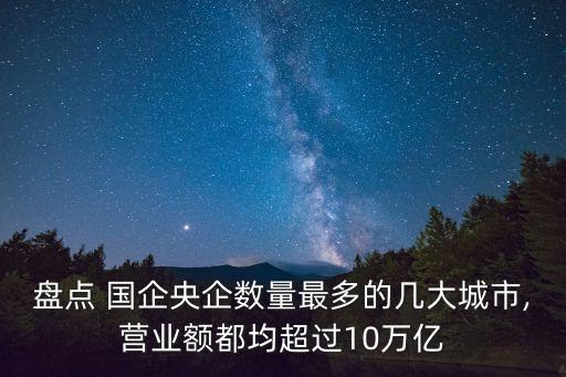 盤點 國企央企數(shù)量最多的幾大城市,營業(yè)額都均超過10萬億