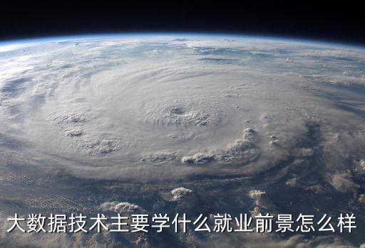 大數(shù)據(jù)技術主要學什么就業(yè)前景怎么樣