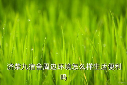  濟柴九宿舍周邊環(huán)境怎么樣生活便利嗎