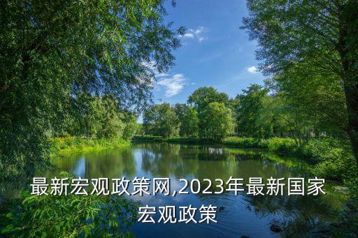 中國(guó)最新宏觀政策網(wǎng),2023年最新國(guó)家宏觀政策