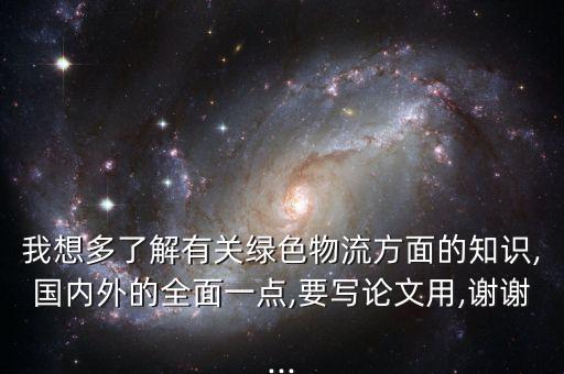 我想多了解有關(guān)綠色物流方面的知識,國內(nèi)外的全面一點,要寫論文用,謝謝...