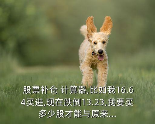  股票補倉 計算器,比如我16.64買進,現(xiàn)在跌倒13.23,我要買多少股才能與原來...