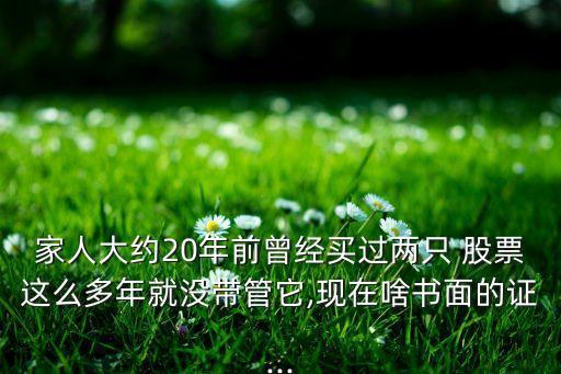 家人大約20年前曾經(jīng)買過(guò)兩只 股票這么多年就沒(méi)帶管它,現(xiàn)在啥書面的證...