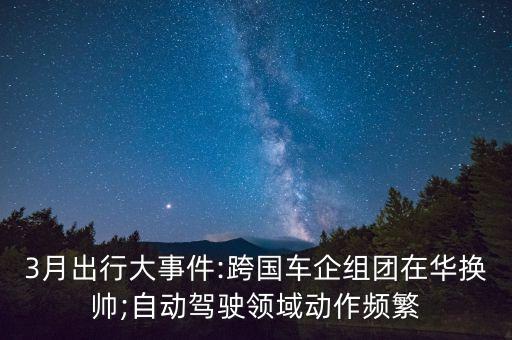 3月出行大事件:跨國車企組團在華換帥;自動駕駛領(lǐng)域動作頻繁