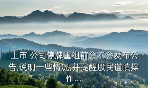  上市 公司停牌重組前會(huì)不會(huì)發(fā)布公告,說(shuō)明一些情況,并提醒股民謹(jǐn)慎操作...