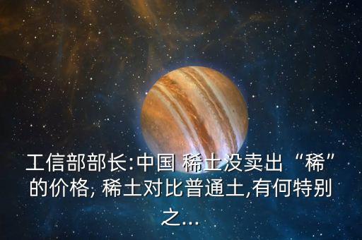 工信部部長:中國 稀土沒賣出“稀”的價格, 稀土對比普通土,有何特別之...