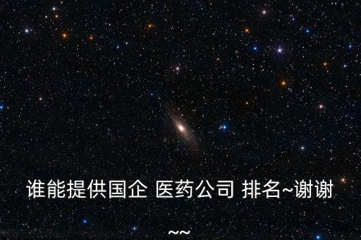 誰能提供國(guó)企 醫(yī)藥公司 排名~謝謝~~