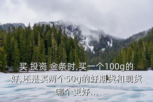 買 投資 金條時(shí),買一個(gè)100g的好,還是買兩個(gè)50g的好期貨和現(xiàn)貨哪個(gè)更好...