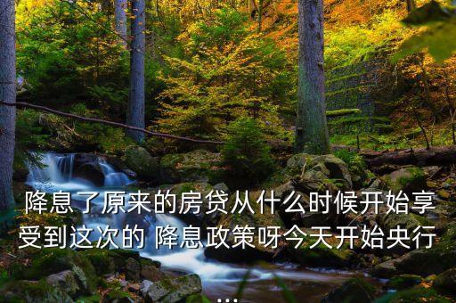  降息了原來的房貸從什么時(shí)候開始享受到這次的 降息政策呀今天開始央行...