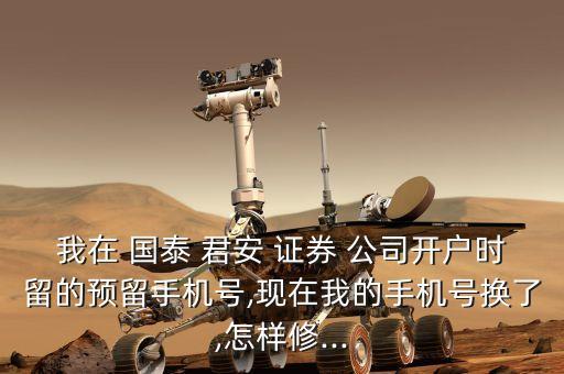 我在 國(guó)泰 君安 證券 公司開(kāi)戶時(shí)留的預(yù)留手機(jī)號(hào),現(xiàn)在我的手機(jī)號(hào)換了,怎樣修...
