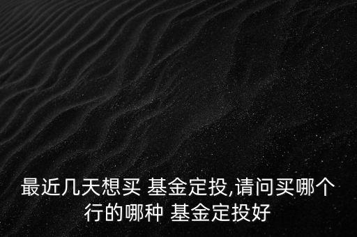 最近幾天想買 基金定投,請問買哪個(gè)行的哪種 基金定投好