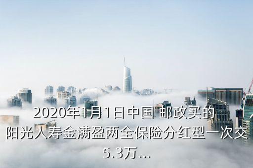 2020年1月1日中國 郵政買的 陽光人壽金滿盈兩全保險分紅型一次交5.3萬...