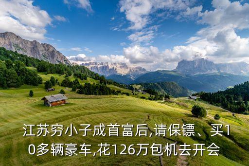  江蘇窮小子成首富后,請保鏢、買10多輛豪車,花126萬包機去開會