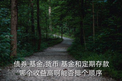  債券 基金,貨幣 基金和定期存款哪個收益高啊能否排個順序