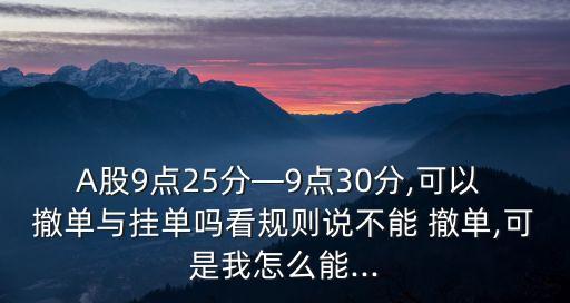 A股9點(diǎn)25分—9點(diǎn)30分,可以 撤單與掛單嗎看規(guī)則說(shuō)不能 撤單,可是我怎么能...