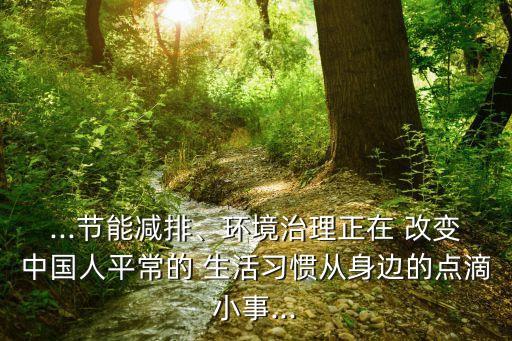 ...節(jié)能減排、環(huán)境治理正在 改變中國人平常的 生活習慣從身邊的點滴小事...
