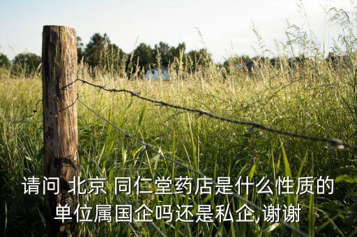 請(qǐng)問(wèn) 北京 同仁堂藥店是什么性質(zhì)的單位屬國(guó)企嗎還是私企,謝謝