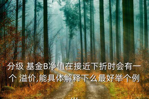 分級(jí) 基金B(yǎng)凈值在接近下折時(shí)會(huì)有一個(gè) 溢價(jià),能具體解釋下么最好舉個(gè)例...