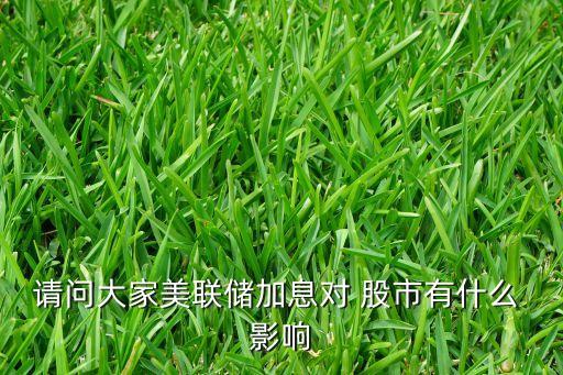 請(qǐng)問大家美聯(lián)儲(chǔ)加息對(duì) 股市有什么 影響