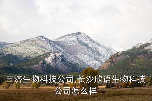長沙三濟生物科技公司,長沙欣語生物科技公司怎么樣