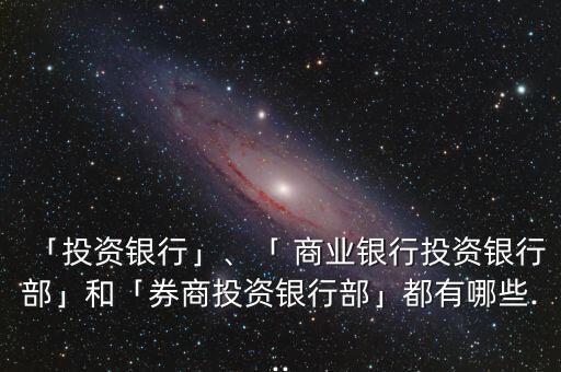 「投資銀行」、「 商業(yè)銀行投資銀行部」和「券商投資銀行部」都有哪些...