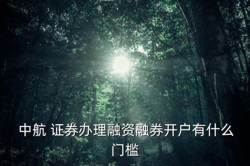  中航 證券辦理融資融券開戶有什么門檻