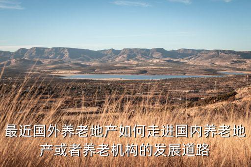 最近國(guó)外養(yǎng)老地產(chǎn)如何走進(jìn)國(guó)內(nèi)養(yǎng)老地產(chǎn)或者養(yǎng)老機(jī)構(gòu)的發(fā)展道路