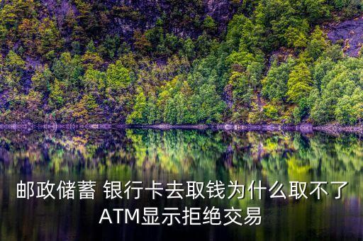 郵政儲蓄 銀行卡去取錢為什么取不了ATM顯示拒絕交易