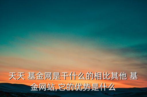 天天 基金網(wǎng)是干什么的相比其他 基金網(wǎng)站,它的優(yōu)勢是什么
