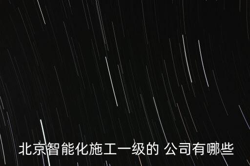  北京智能化施工一級(jí)的 公司有哪些