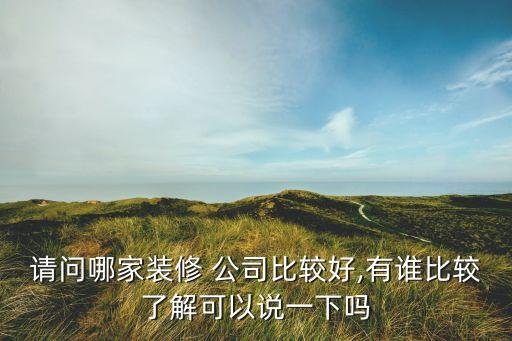 請(qǐng)問(wèn)哪家裝修 公司比較好,有誰(shuí)比較了解可以說(shuō)一下嗎