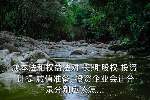 成本法和權益法對 長期 股權 投資 計提 減值準備, 投資企業(yè)會計分錄分別應該怎...