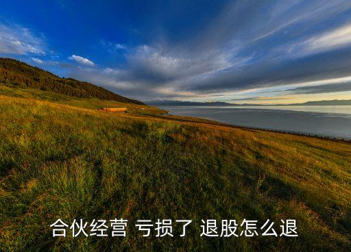 合伙經(jīng)營(yíng) 虧損了 退股怎么退