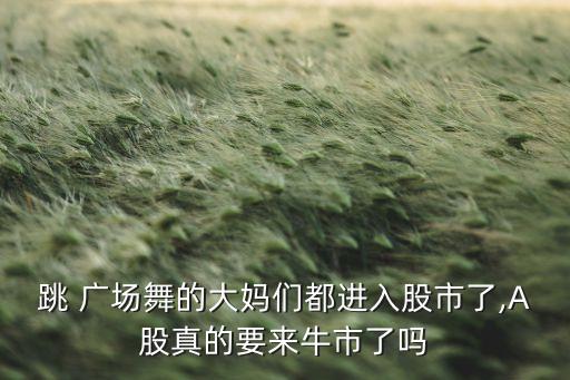 跳 廣場舞的大媽們都進(jìn)入股市了,A股真的要來牛市了嗎
