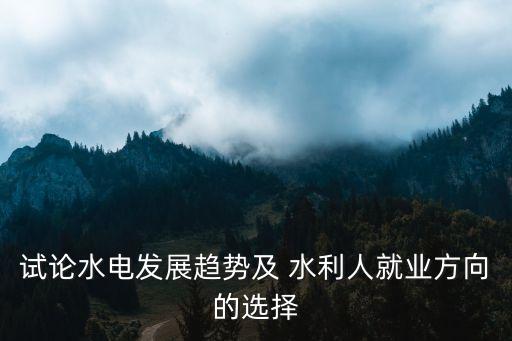試論水電發(fā)展趨勢(shì)及 水利人就業(yè)方向的選擇