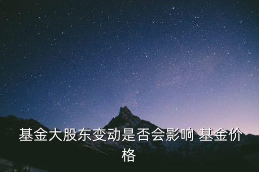  基金大股東變動是否會影響 基金價格