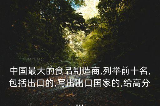 中國最大的食品制造商,列舉前十名,包括出口的,寫出出口國家的,給高分...