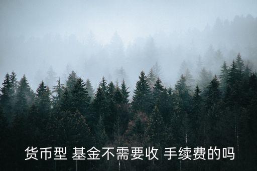  貨幣型 基金不需要收 手續(xù)費(fèi)的嗎